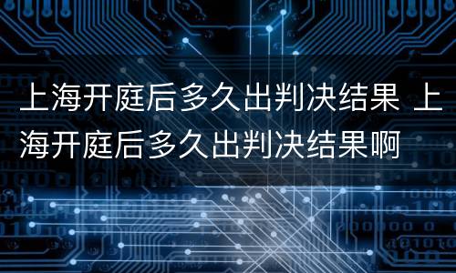 上海开庭后多久出判决结果 上海开庭后多久出判决结果啊
