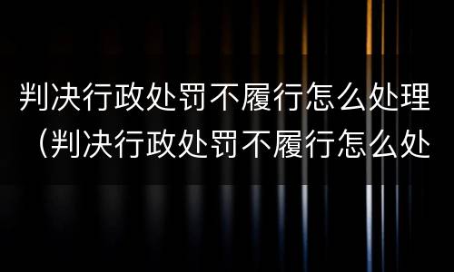 判决行政处罚不履行怎么处理（判决行政处罚不履行怎么处理呢）