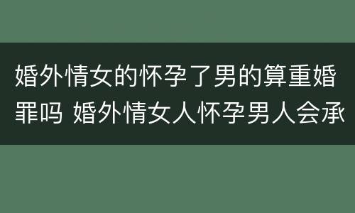 婚外情女的怀孕了男的算重婚罪吗 婚外情女人怀孕男人会承担吗?