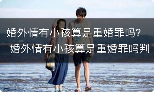 婚外情有小孩算是重婚罪吗？ 婚外情有小孩算是重婚罪吗判几年