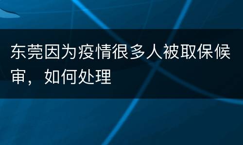 东莞因为疫情很多人被取保候审，如何处理