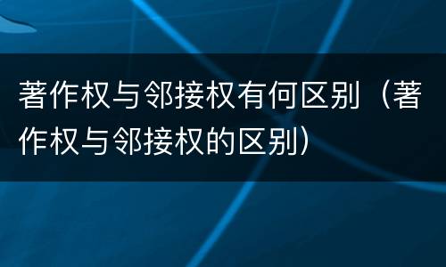 著作权与邻接权有何区别（著作权与邻接权的区别）