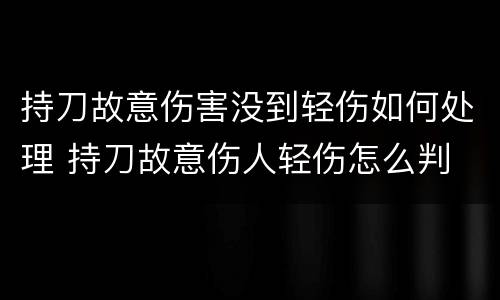 持刀故意伤害没到轻伤如何处理 持刀故意伤人轻伤怎么判