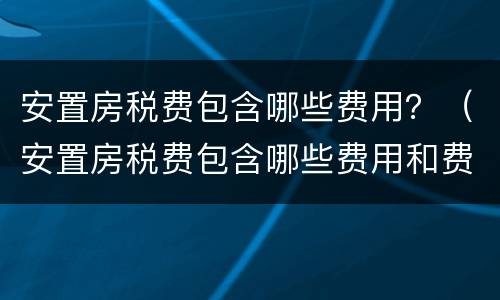 安置房税费包含哪些费用？（安置房税费包含哪些费用和费用）