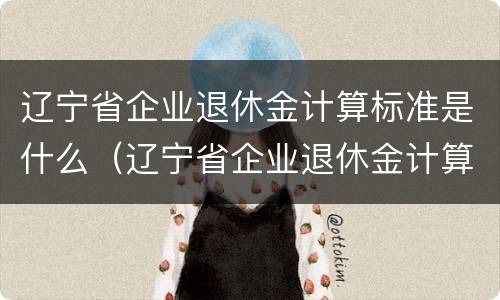 辽宁省企业退休金计算标准是什么（辽宁省企业退休金计算标准是什么样的）