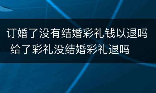 订婚了没有结婚彩礼钱以退吗 给了彩礼没结婚彩礼退吗