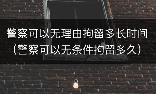 警察可以无理由拘留多长时间（警察可以无条件拘留多久）