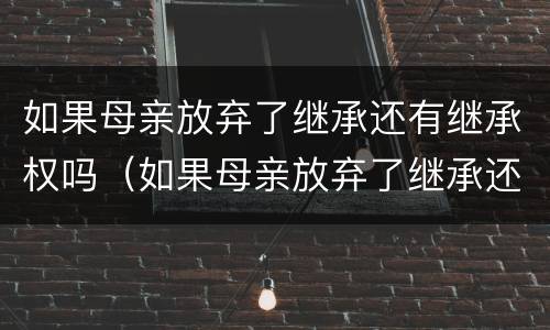 如果母亲放弃了继承还有继承权吗（如果母亲放弃了继承还有继承权吗）