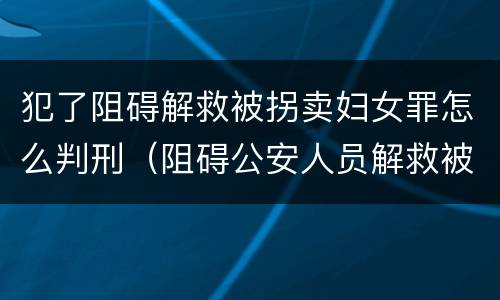 犯了阻碍解救被拐卖妇女罪怎么判刑（阻碍公安人员解救被收买的妇女）