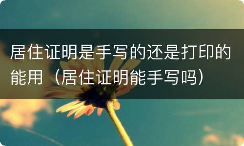 居住证明是手写的还是打印的能用（居住证明能手写吗）