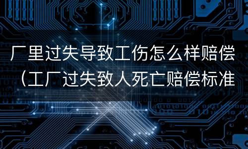 厂里过失导致工伤怎么样赔偿（工厂过失致人死亡赔偿标准）