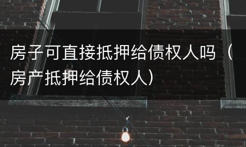 房子可直接抵押给债权人吗（房产抵押给债权人）