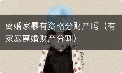 离婚家暴有资格分财产吗（有家暴离婚财产分割）