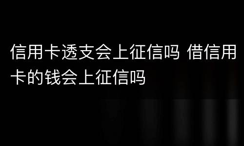 信用卡透支会上征信吗 借信用卡的钱会上征信吗