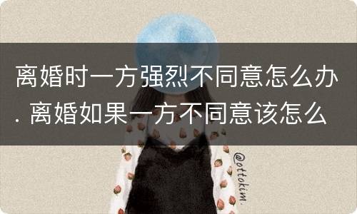 离婚时一方强烈不同意怎么办. 离婚如果一方不同意该怎么办