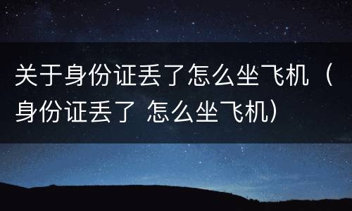 关于身份证丢了怎么坐飞机（身份证丢了 怎么坐飞机）