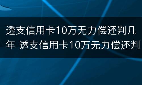 透支信用卡10万无力偿还判几年 透支信用卡10万无力偿还判几年