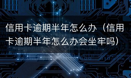 信用卡逾期半年怎么办（信用卡逾期半年怎么办会坐牢吗）