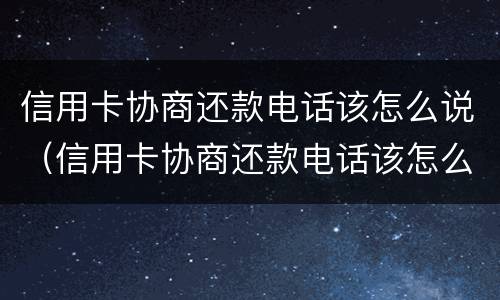信用卡协商还款电话该怎么说（信用卡协商还款电话该怎么说呢）