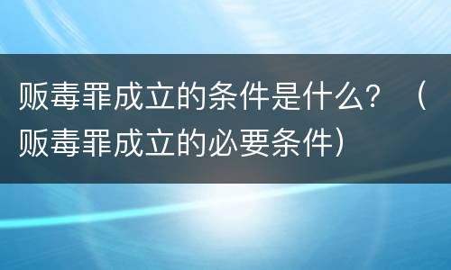 贩毒罪成立的条件是什么？（贩毒罪成立的必要条件）