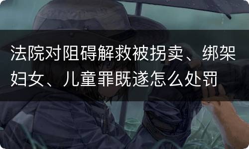 法院对阻碍解救被拐卖、绑架妇女、儿童罪既遂怎么处罚