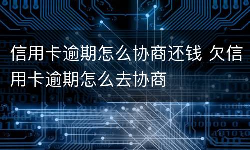 信用卡逾期怎么协商还钱 欠信用卡逾期怎么去协商