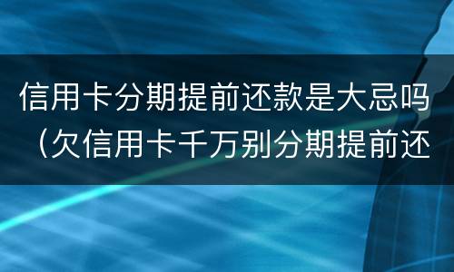 信用卡分期提前还款是大忌吗（欠信用卡千万别分期提前还）