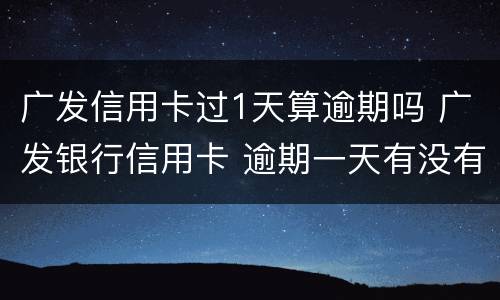 广发信用卡过1天算逾期吗 广发银行信用卡 逾期一天有没有影响?