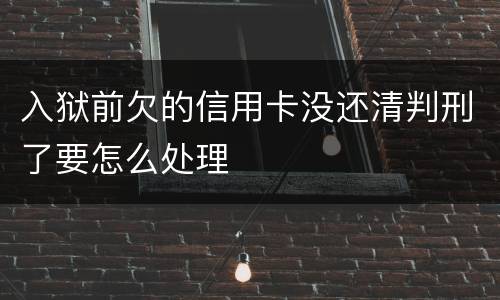 入狱前欠的信用卡没还清判刑了要怎么处理