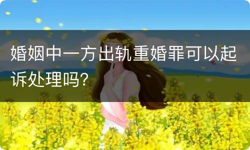 婚姻中一方出轨重婚罪可以起诉处理吗？