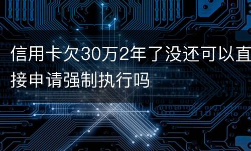 信用卡欠30万2年了没还可以直接申请强制执行吗