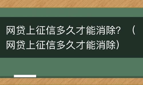 网贷上征信多久才能消除？（网贷上征信多久才能消除）