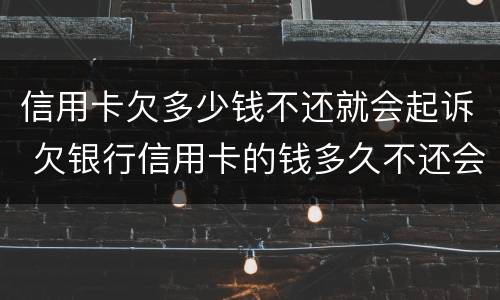 信用卡欠多少钱不还就会起诉 欠银行信用卡的钱多久不还会被起诉