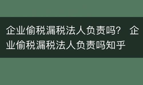 企业偷税漏税法人负责吗？ 企业偷税漏税法人负责吗知乎