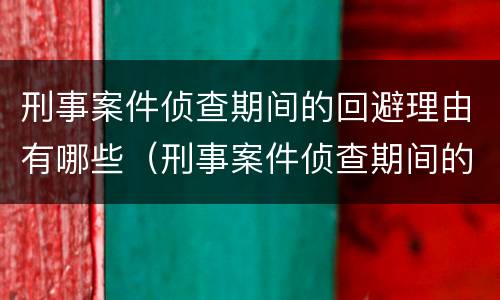 刑事案件侦查期间的回避理由有哪些（刑事案件侦查期间的回避理由有哪些呢）