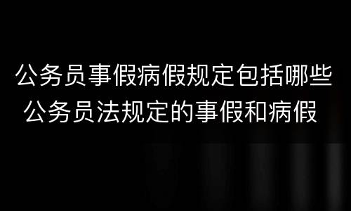 公务员事假病假规定包括哪些 公务员法规定的事假和病假