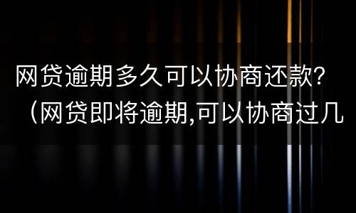 网贷逾期多久可以协商还款？（网贷即将逾期,可以协商过几个月还吗?）