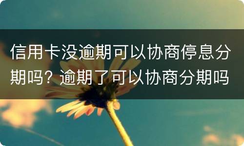 信用卡没逾期可以协商停息分期吗? 逾期了可以协商分期吗