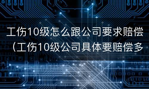 工伤10级怎么跟公司要求赔偿（工伤10级公司具体要赔偿多少）