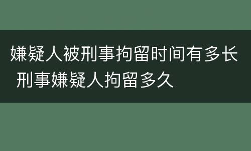 嫌疑人被刑事拘留时间有多长 刑事嫌疑人拘留多久