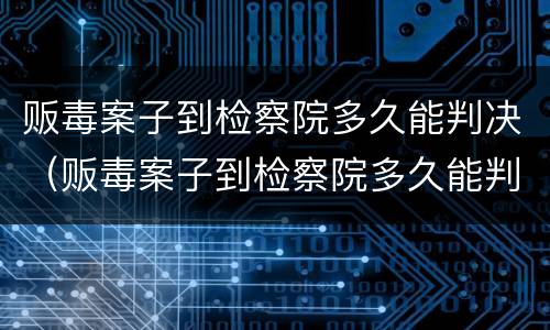 贩毒案子到检察院多久能判决（贩毒案子到检察院多久能判决结案）