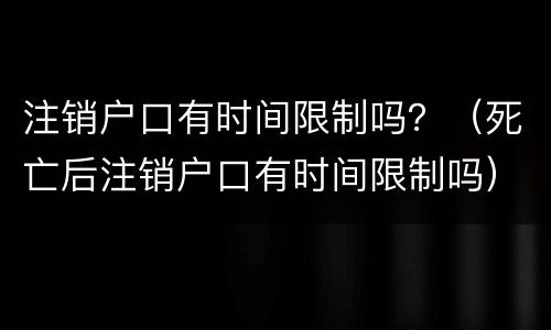 注销户口有时间限制吗？（死亡后注销户口有时间限制吗）