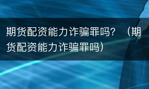 期货配资能力诈骗罪吗？（期货配资能力诈骗罪吗）