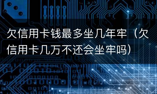 欠信用卡钱最多坐几年牢（欠信用卡几万不还会坐牢吗）