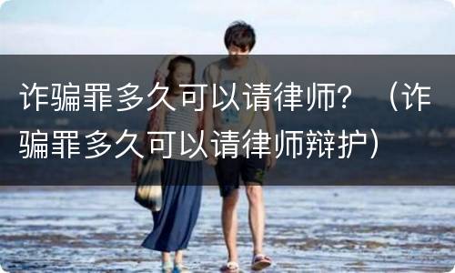 诈骗罪多久可以请律师？（诈骗罪多久可以请律师辩护）