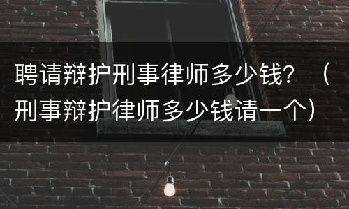 聘请辩护刑事律师多少钱？（刑事辩护律师多少钱请一个）