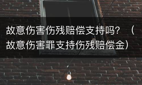 故意伤害伤残赔偿支持吗？（故意伤害罪支持伤残赔偿金）