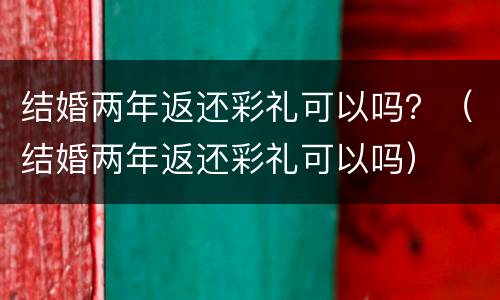 结婚两年返还彩礼可以吗？（结婚两年返还彩礼可以吗）