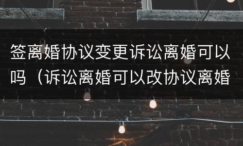 签离婚协议变更诉讼离婚可以吗（诉讼离婚可以改协议离婚吗）