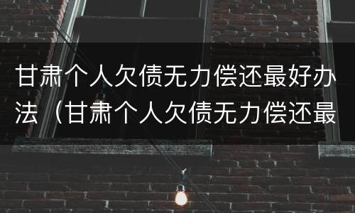 甘肃个人欠债无力偿还最好办法（甘肃个人欠债无力偿还最好办法是什么）